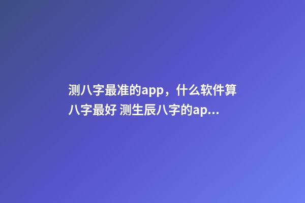 测八字最准的app，什么软件算八字最好 测生辰八字的app，哪个手机软件或者APP可以看到，八字适合的正缘八字-第1张-观点-玄机派